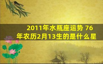 2011年水瓶座运势 76年农历2月13生的是什么星